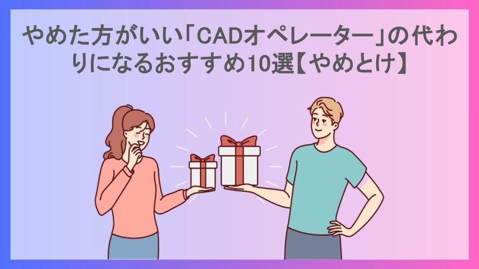 やめた方がいい「CADオペレーター」の代わりになるおすすめ10選【やめとけ】